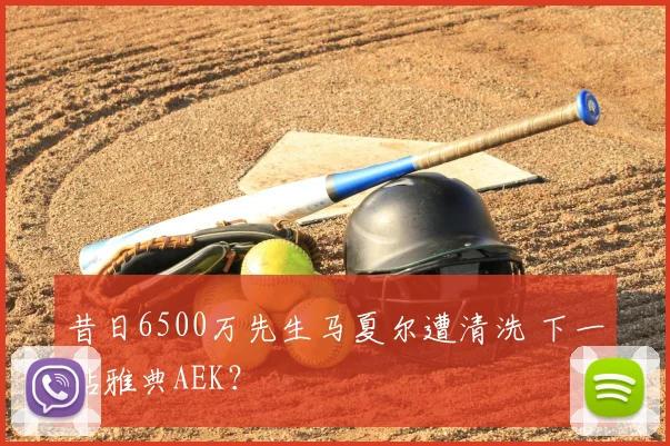 昔日6500万先生马夏尔遭清洗 下一站雅典AEK?