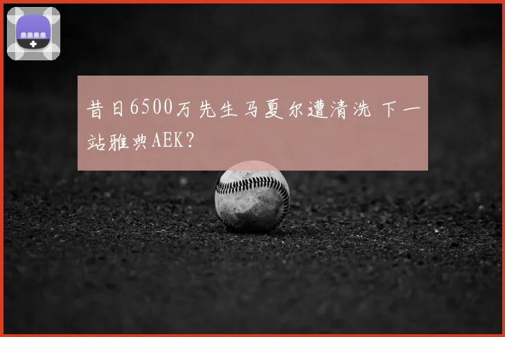 昔日6500万先生马夏尔遭清洗 下一站雅典AEK?