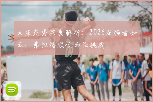 未来新秀深度解析：2026届强者如云，弗拉格顺位面临挑战